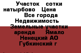 Участок 33сотки натырбово › Цена ­ 50 000 - Все города Недвижимость » Земельные участки аренда   . Ямало-Ненецкий АО,Губкинский г.